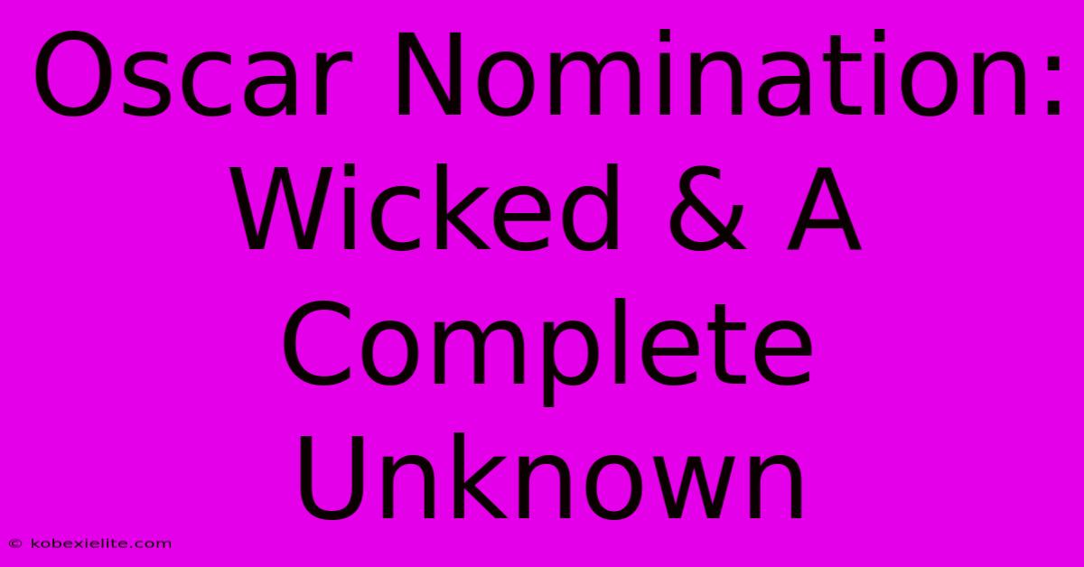 Oscar Nomination: Wicked & A Complete Unknown