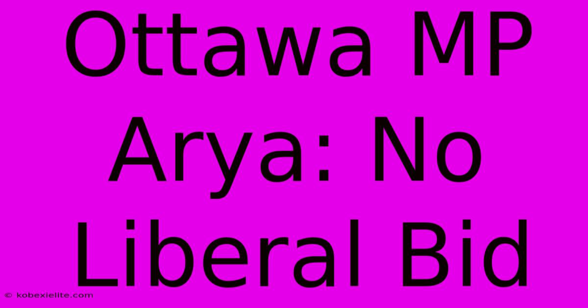 Ottawa MP Arya: No Liberal Bid