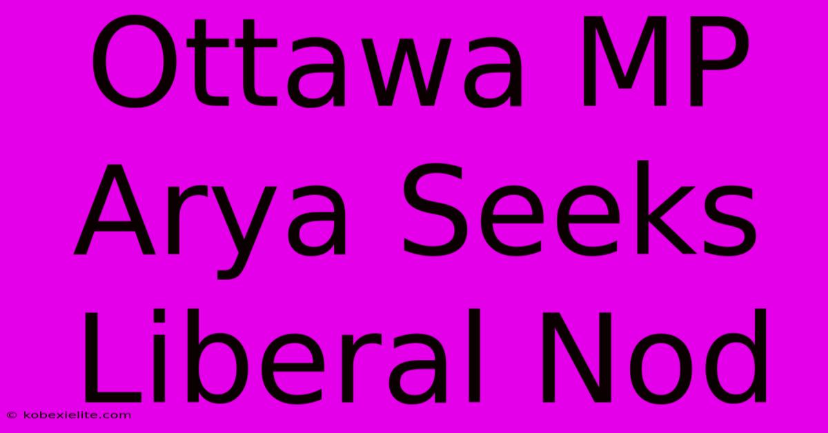 Ottawa MP Arya Seeks Liberal Nod