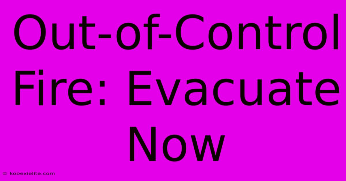 Out-of-Control Fire: Evacuate Now