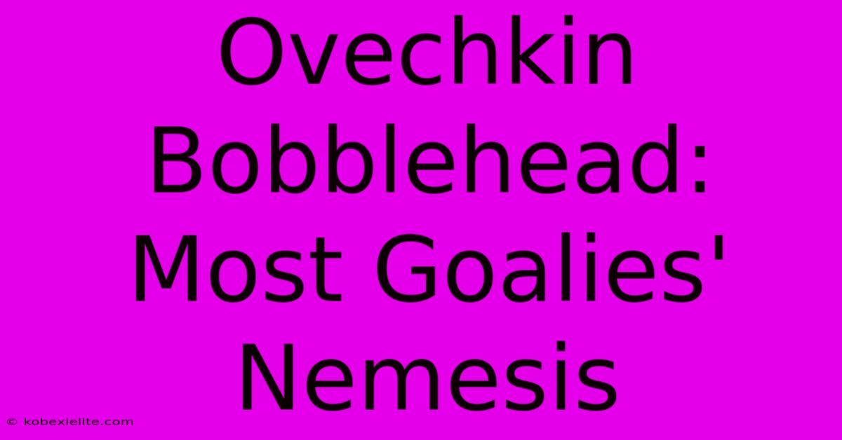 Ovechkin Bobblehead: Most Goalies' Nemesis