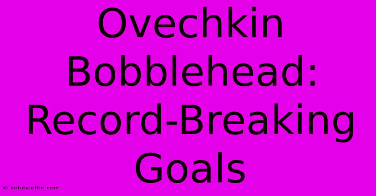 Ovechkin Bobblehead: Record-Breaking Goals