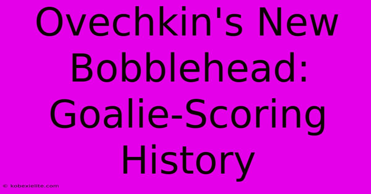 Ovechkin's New Bobblehead:  Goalie-Scoring History