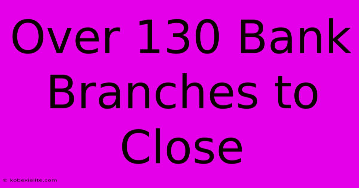 Over 130 Bank Branches To Close