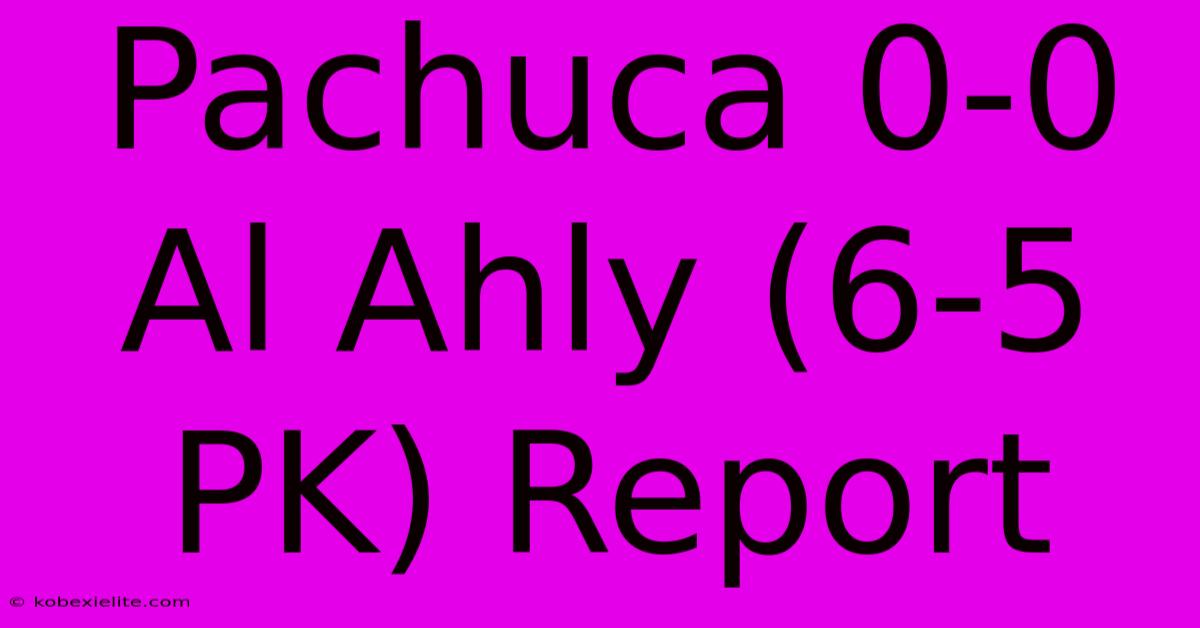 Pachuca 0-0 Al Ahly (6-5 PK) Report Pachuca 0-0 Al Ahly (6-5 PK) Report