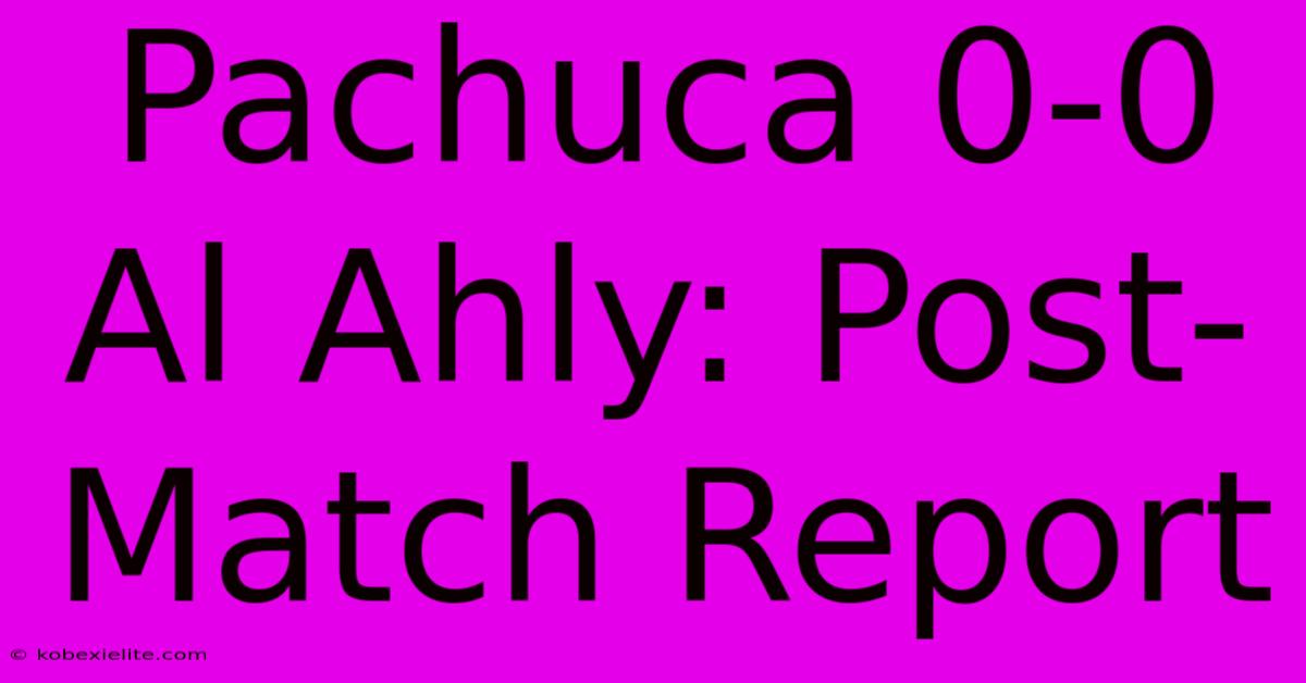 Pachuca 0-0 Al Ahly: Post-Match Report Pachuca 0-0 Al Ahly: Post-Match Report