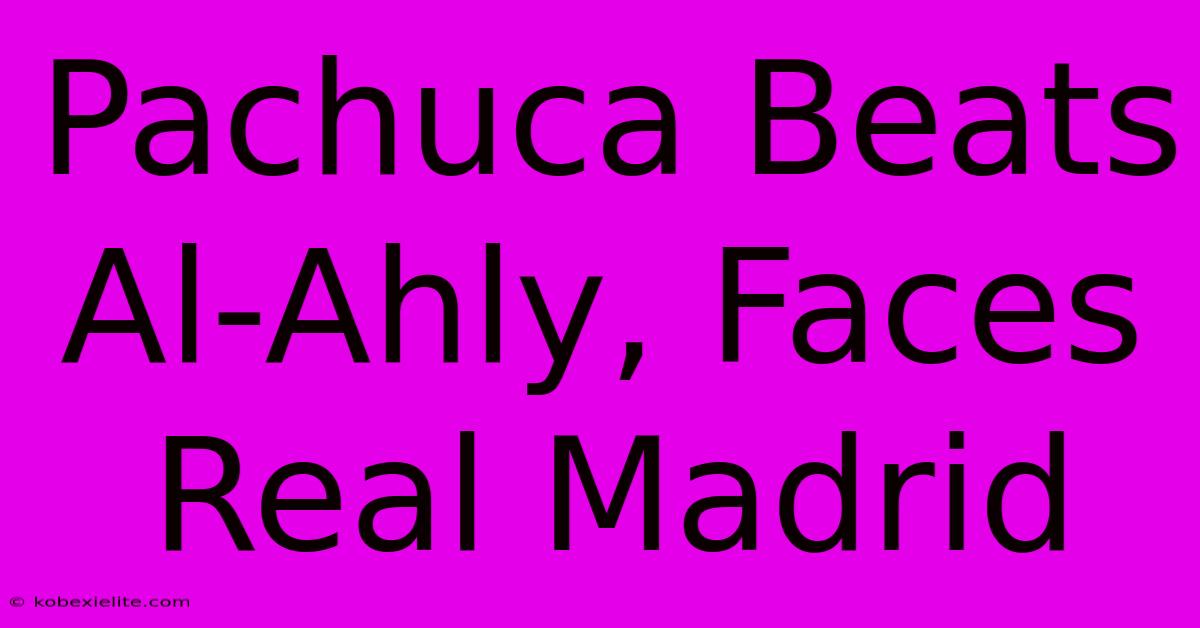 Pachuca Beats Al-Ahly, Faces Real Madrid Pachuca Beats Al-Ahly, Faces Real Madrid
