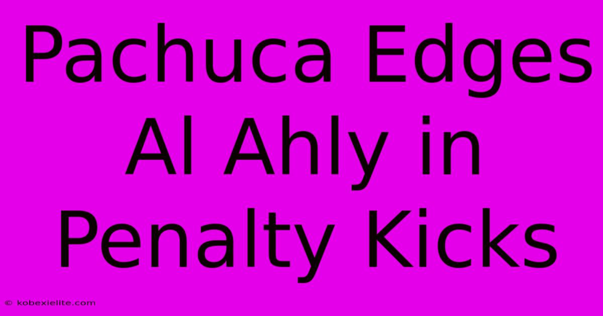Pachuca Edges Al Ahly In Penalty Kicks Pachuca Edges Al Ahly In Penalty Kicks