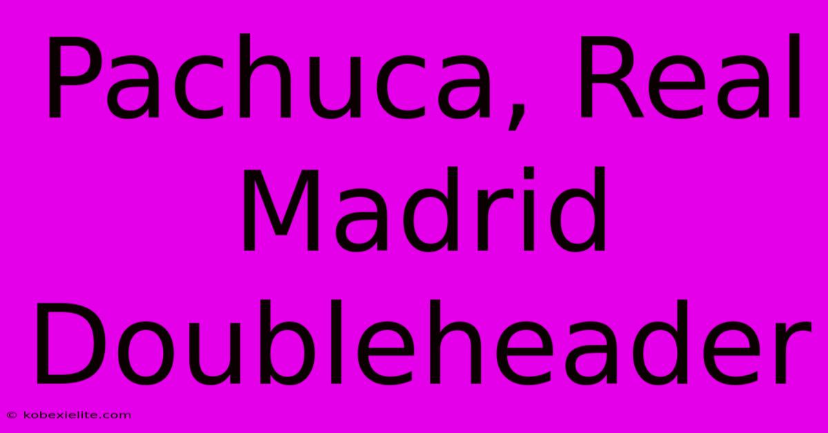 Pachuca, Real Madrid Doubleheader Pachuca, Real Madrid Doubleheader