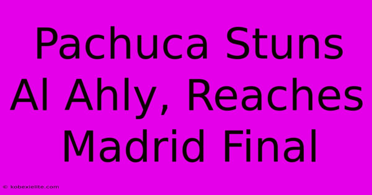 Pachuca Stuns Al Ahly, Reaches Madrid Final Pachuca Stuns Al Ahly, Reaches Madrid Final