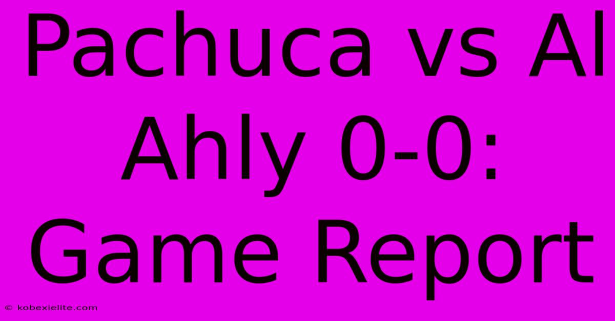 Pachuca Vs Al Ahly 0-0: Game Report Pachuca Vs Al Ahly 0-0: Game Report