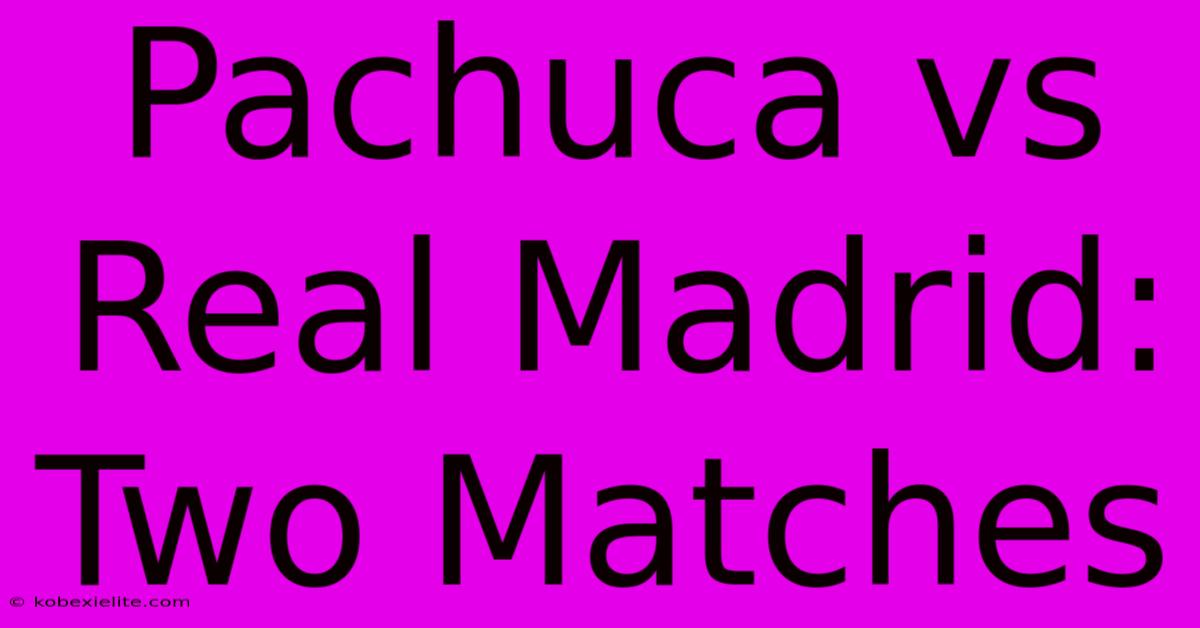 Pachuca Vs Real Madrid: Two Matches Pachuca Vs Real Madrid: Two Matches