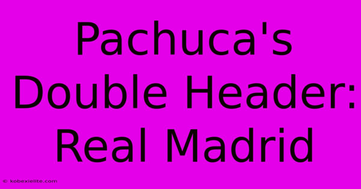 Pachuca's Double Header: Real Madrid Pachuca's Double Header: Real Madrid