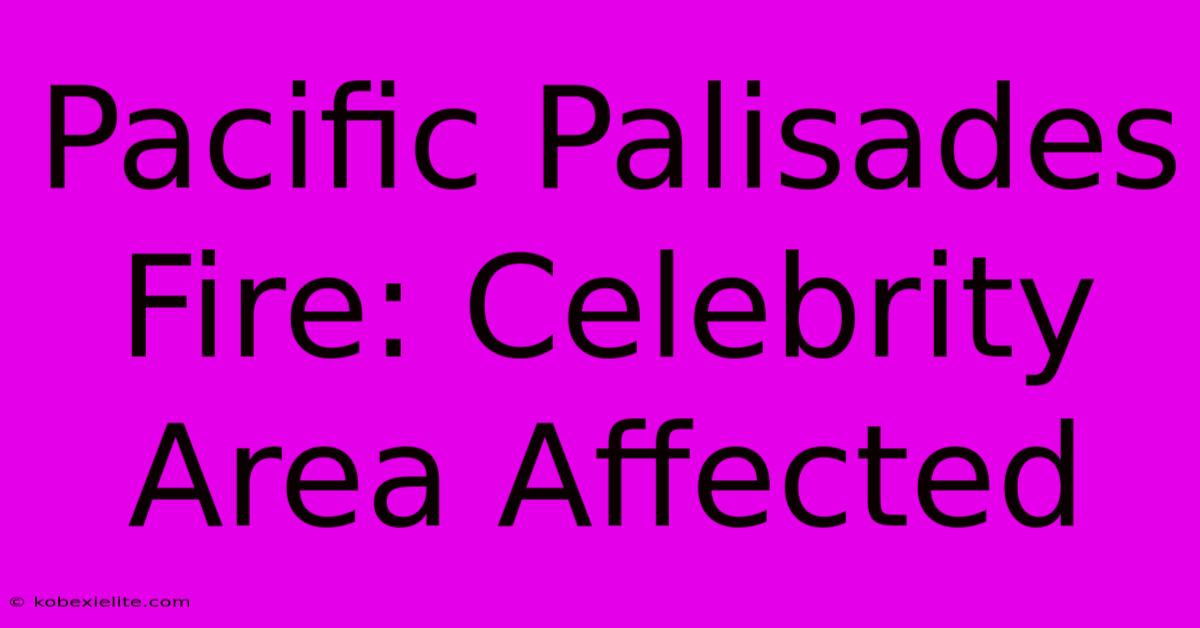 Pacific Palisades Fire: Celebrity Area Affected