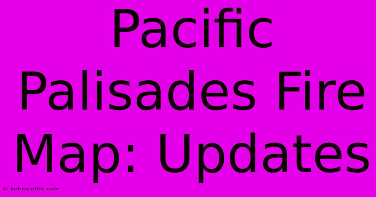 Pacific Palisades Fire Map: Updates