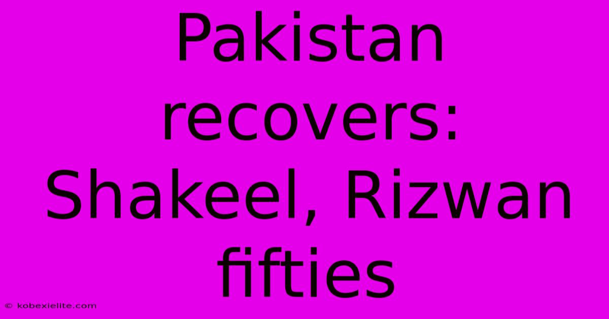 Pakistan Recovers: Shakeel, Rizwan Fifties