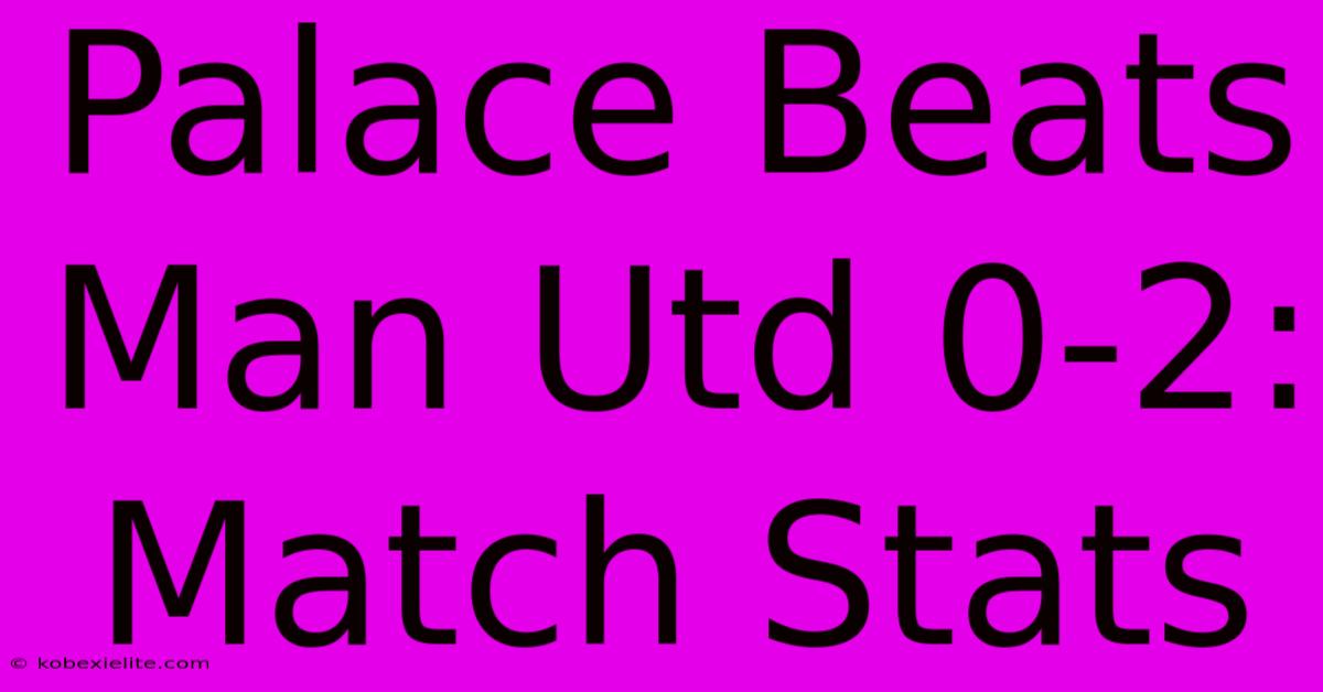 Palace Beats Man Utd 0-2: Match Stats