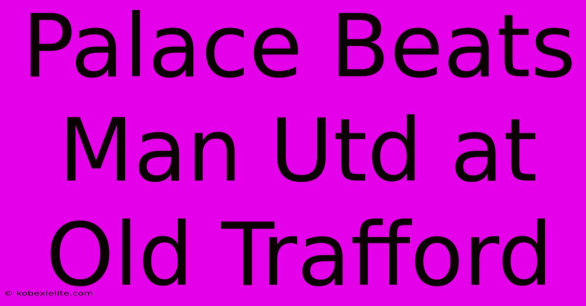 Palace Beats Man Utd At Old Trafford