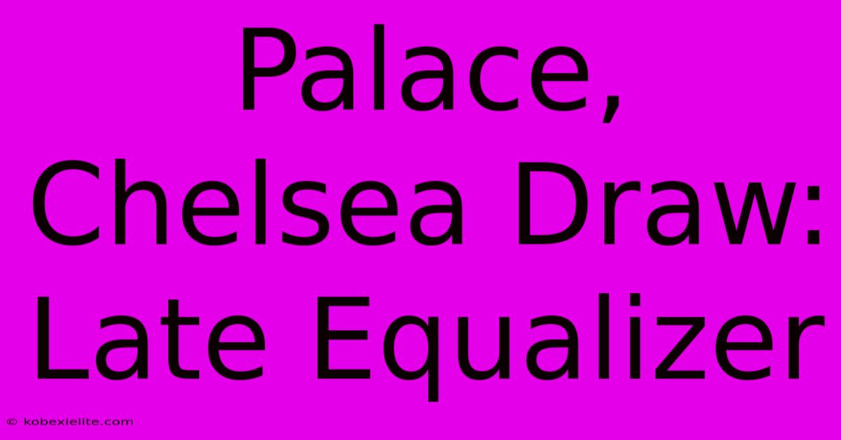 Palace, Chelsea Draw: Late Equalizer