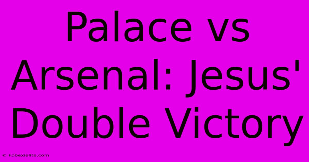 Palace Vs Arsenal: Jesus' Double Victory