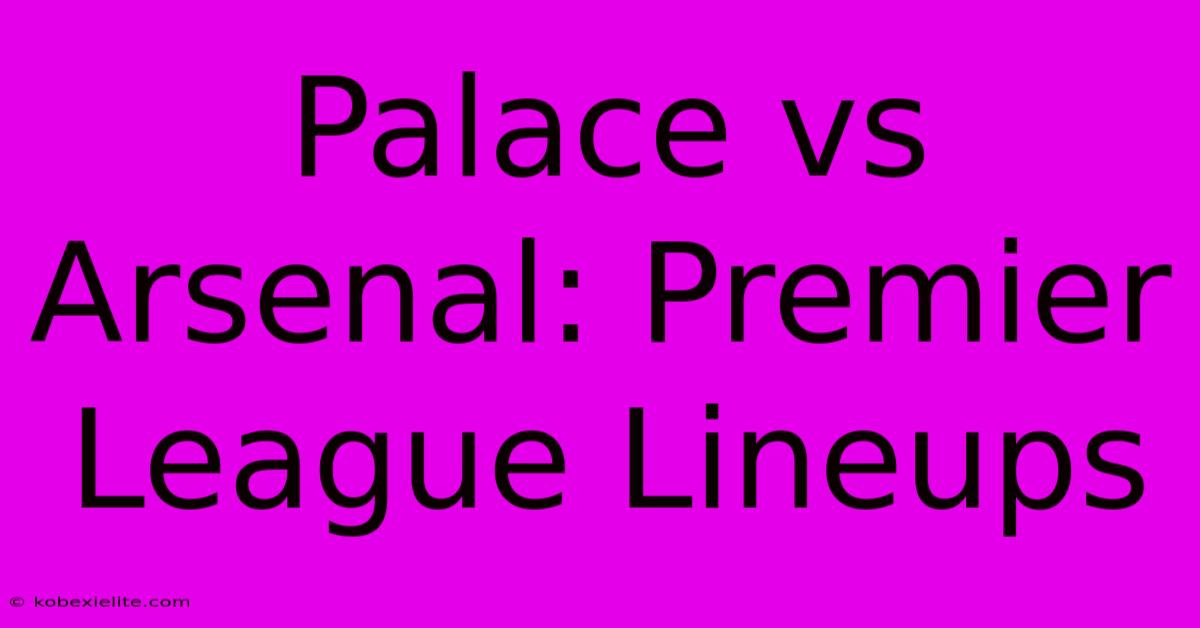 Palace Vs Arsenal: Premier League Lineups