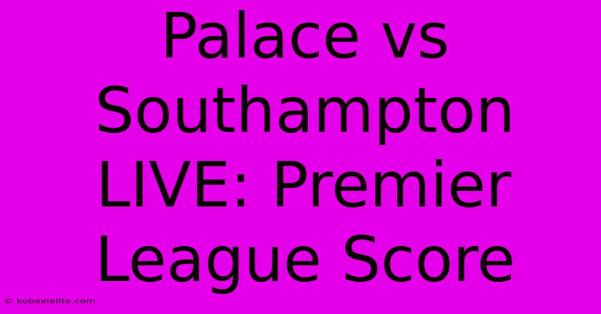 Palace Vs Southampton LIVE: Premier League Score