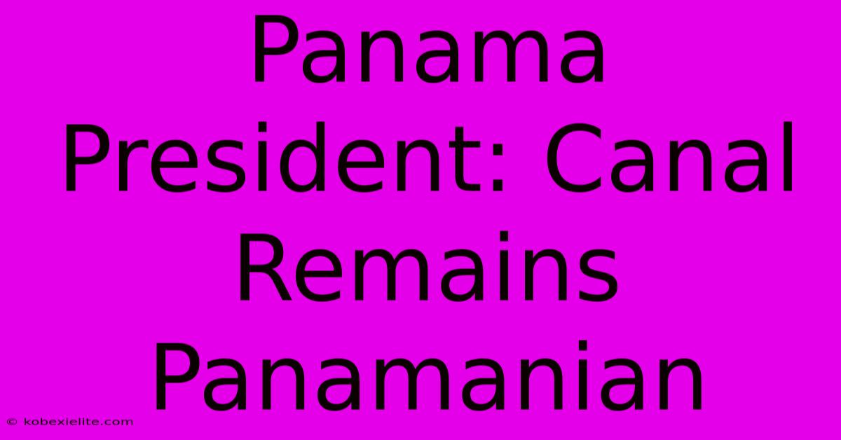 Panama President: Canal Remains Panamanian