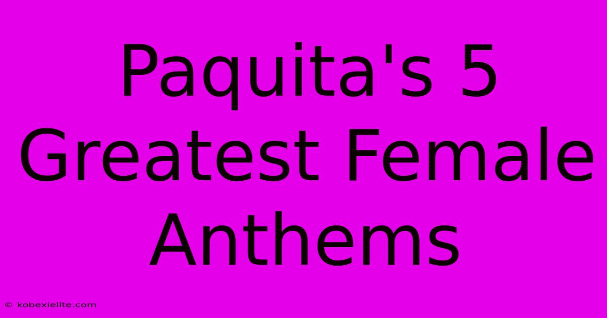 Paquita's 5 Greatest Female Anthems