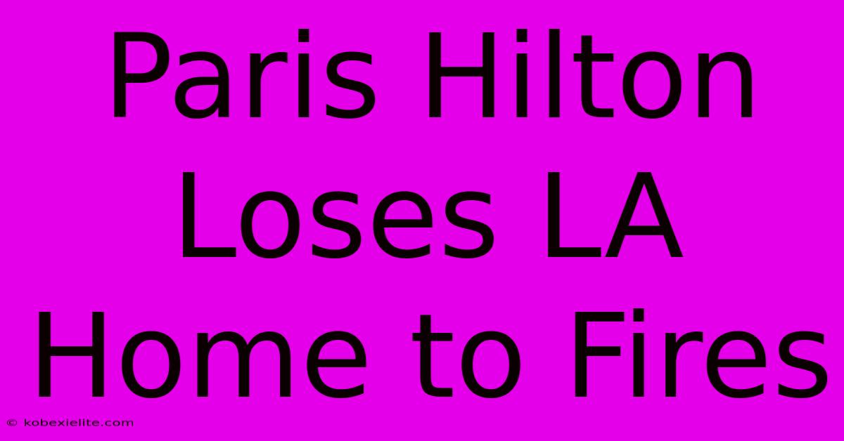 Paris Hilton Loses LA Home To Fires