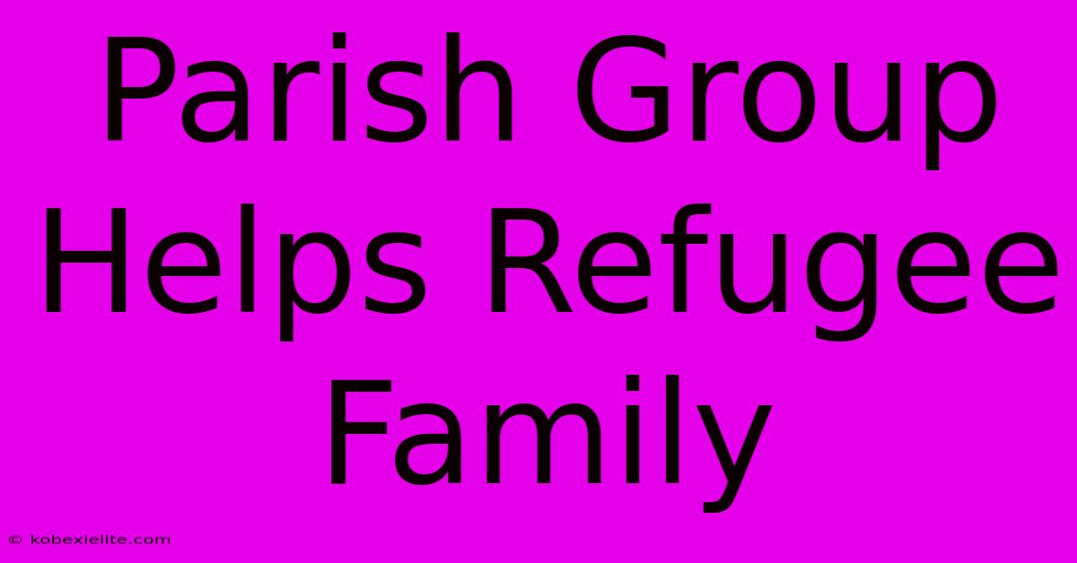 Parish Group Helps Refugee Family