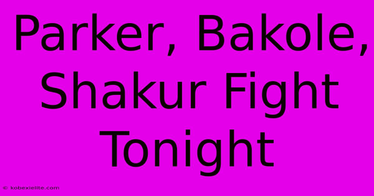 Parker, Bakole, Shakur Fight Tonight