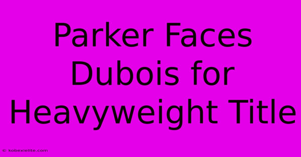 Parker Faces Dubois For Heavyweight Title