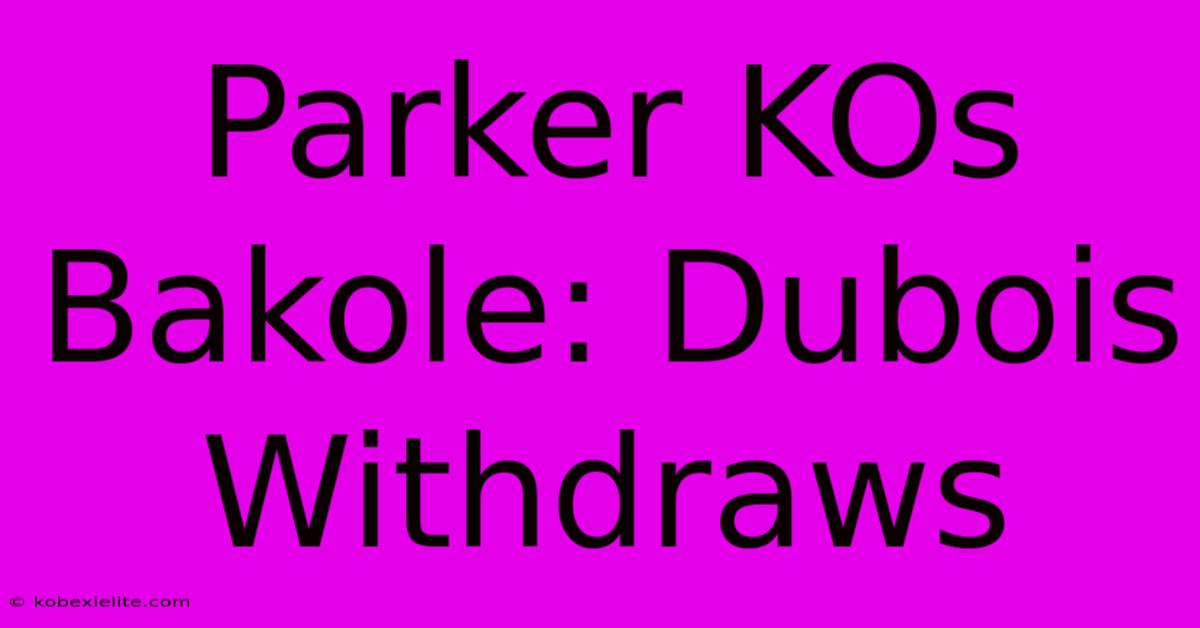 Parker KOs Bakole: Dubois Withdraws