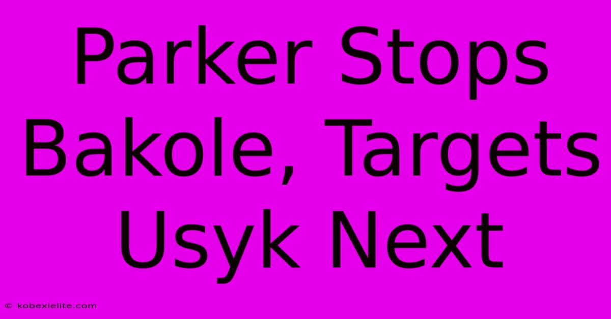 Parker Stops Bakole, Targets Usyk Next