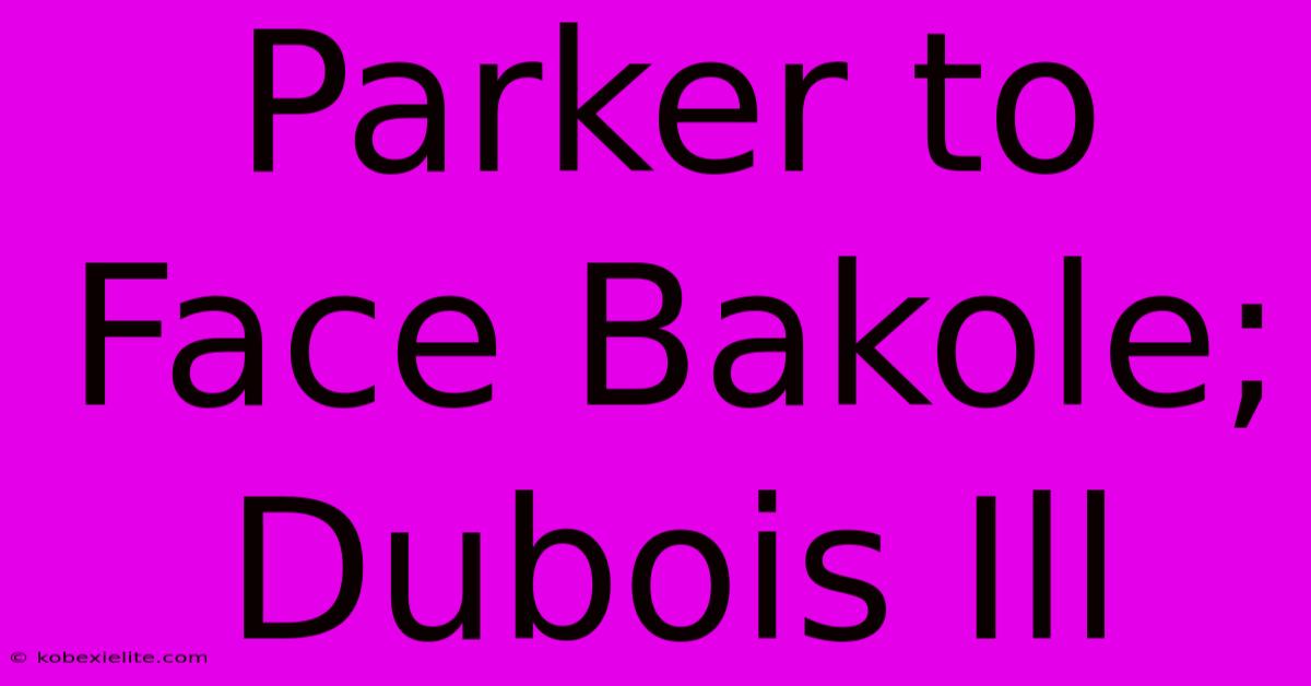 Parker To Face Bakole; Dubois Ill