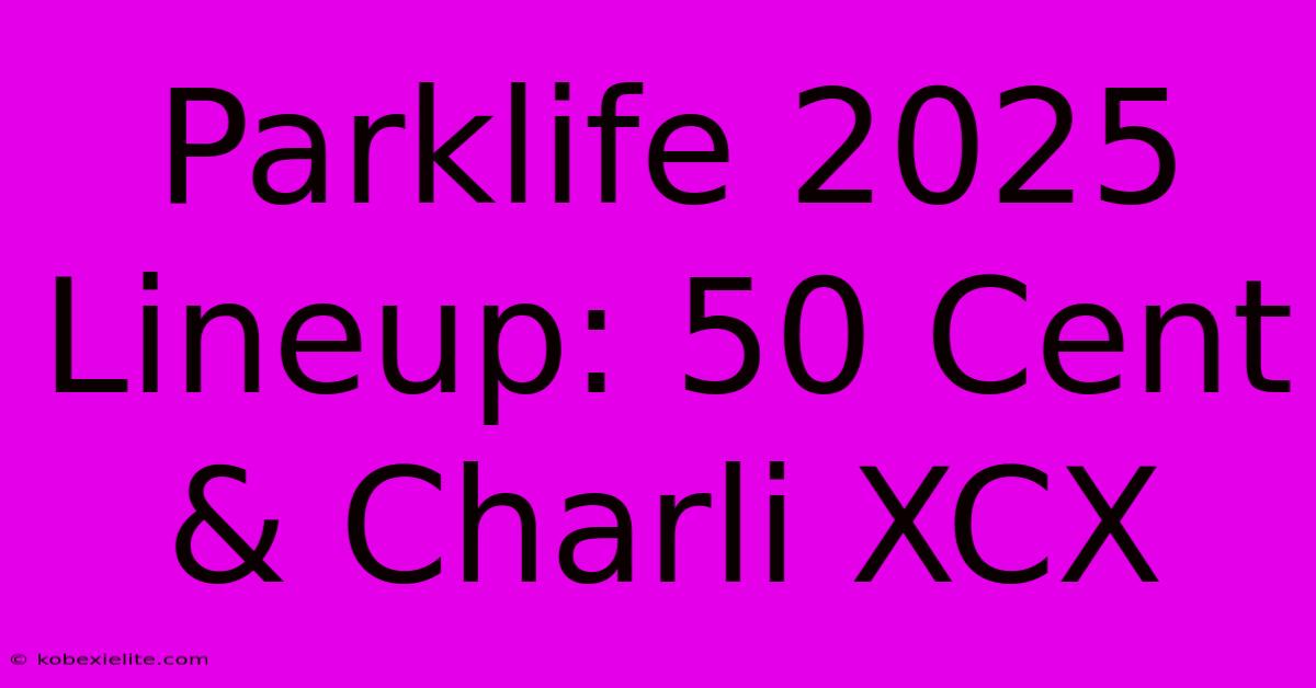 Parklife 2025 Lineup: 50 Cent & Charli XCX