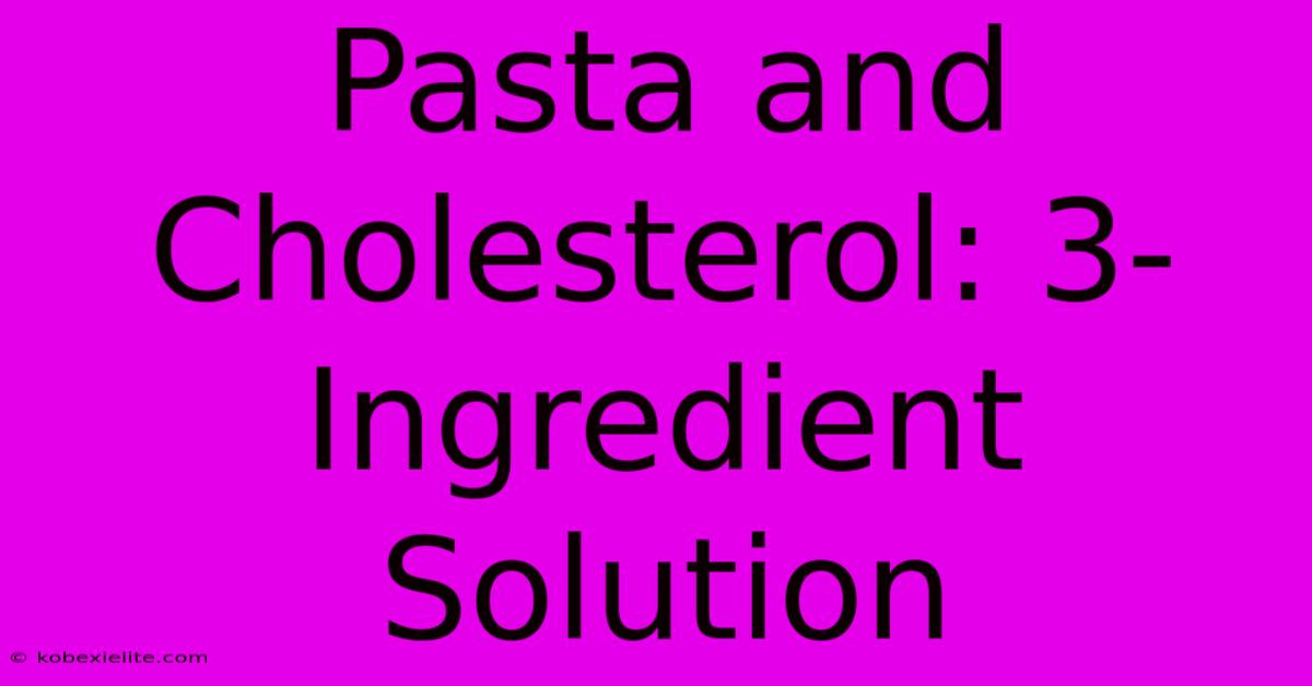 Pasta And Cholesterol: 3-Ingredient Solution