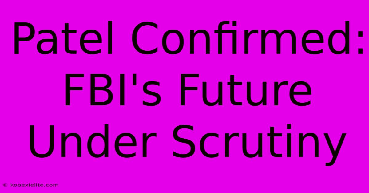 Patel Confirmed: FBI's Future Under Scrutiny