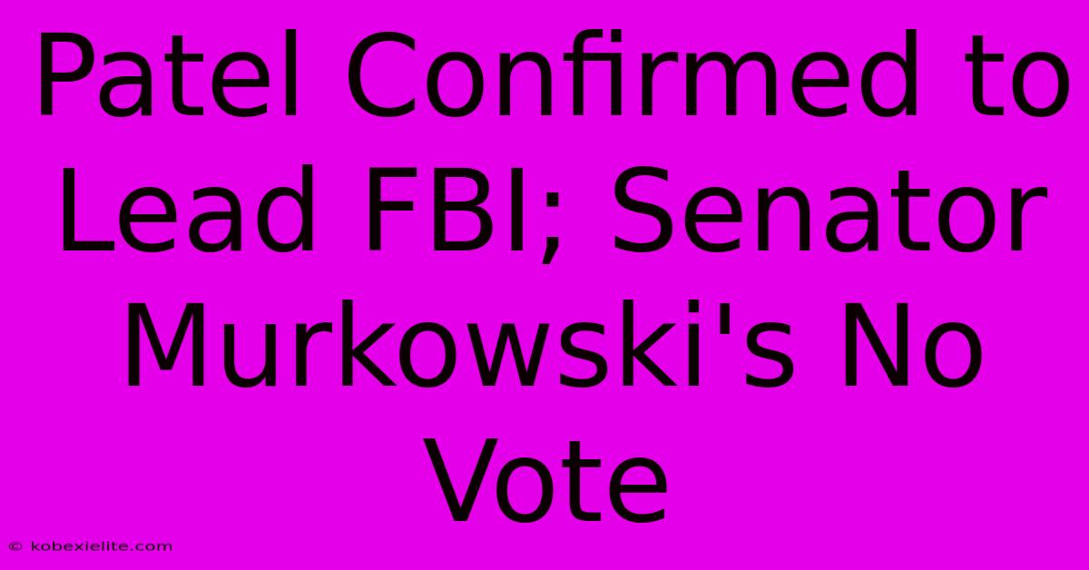 Patel Confirmed To Lead FBI; Senator Murkowski's No Vote