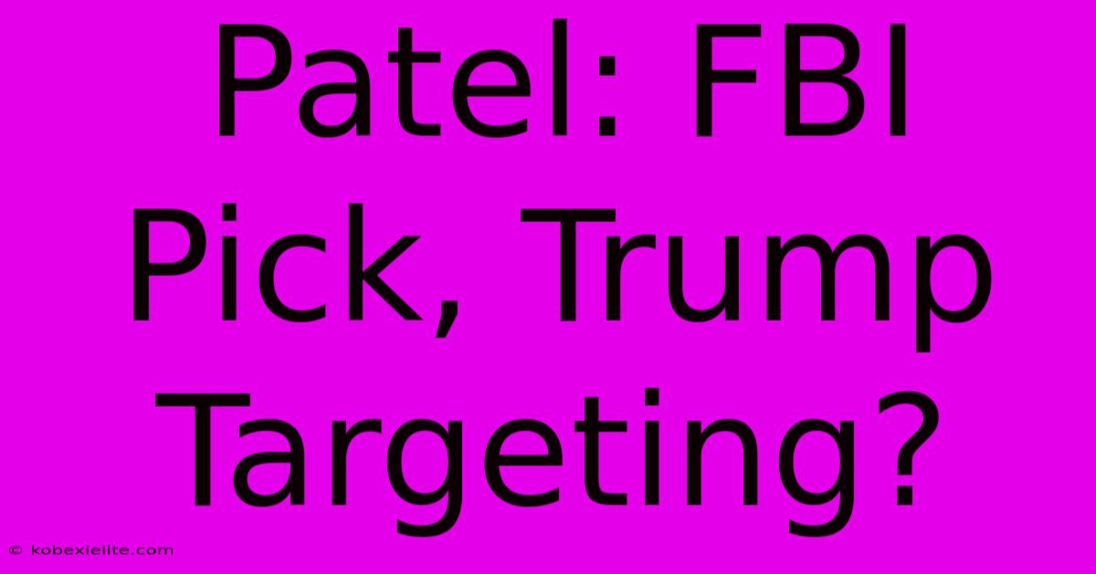 Patel: FBI Pick, Trump Targeting?