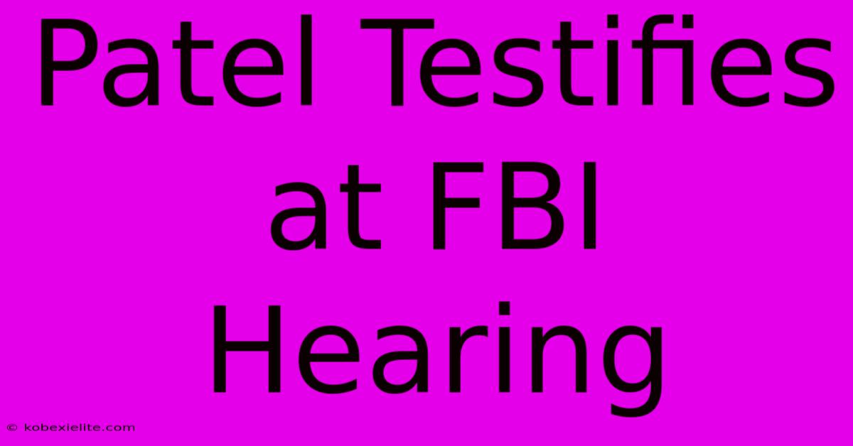 Patel Testifies At FBI Hearing