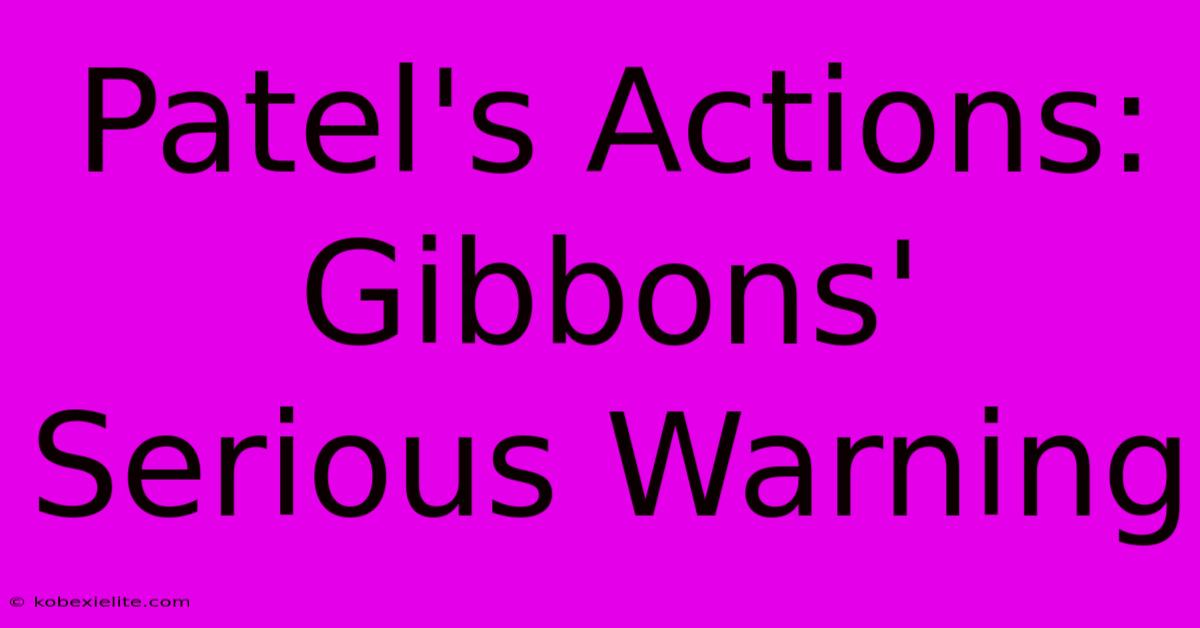 Patel's Actions: Gibbons' Serious Warning