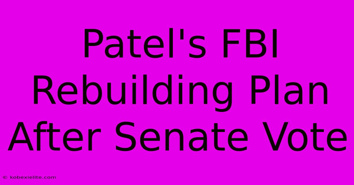 Patel's FBI Rebuilding Plan After Senate Vote