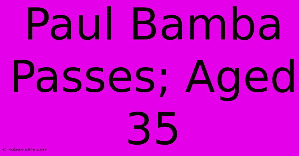 Paul Bamba Passes; Aged 35