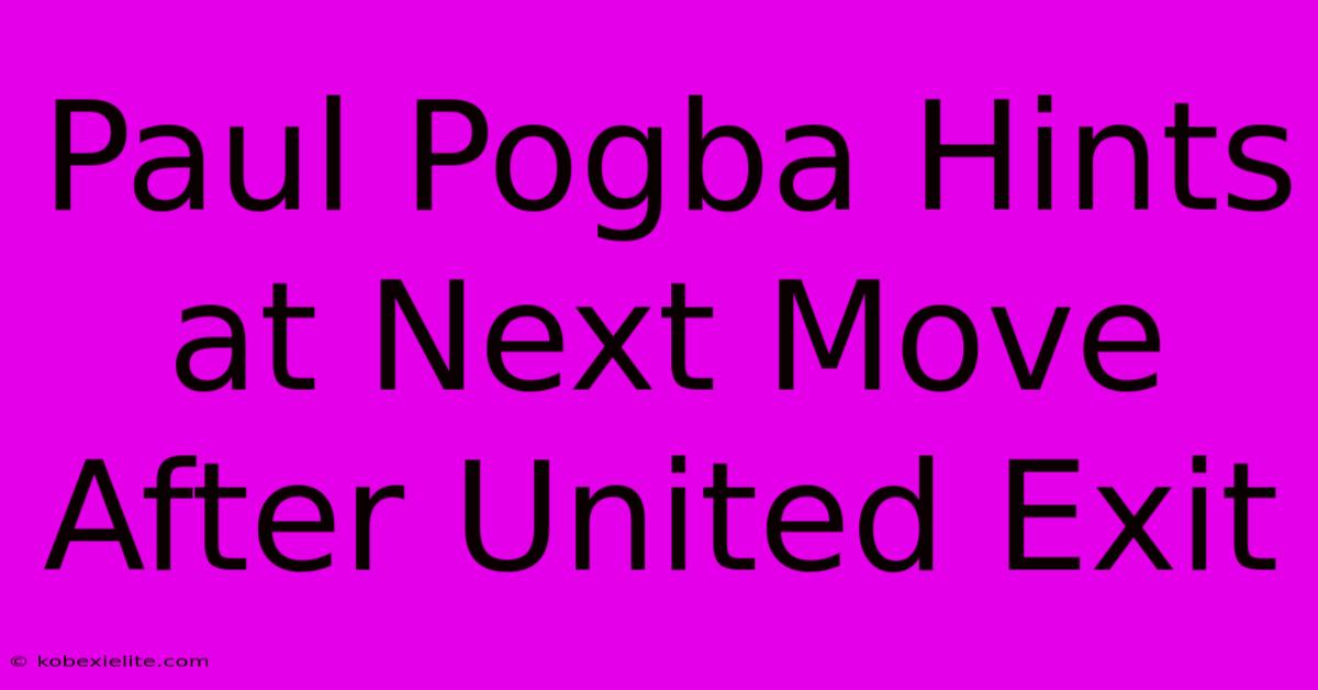 Paul Pogba Hints At Next Move After United Exit