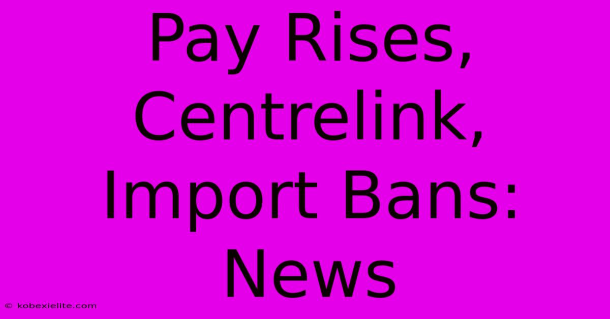 Pay Rises, Centrelink, Import Bans: News