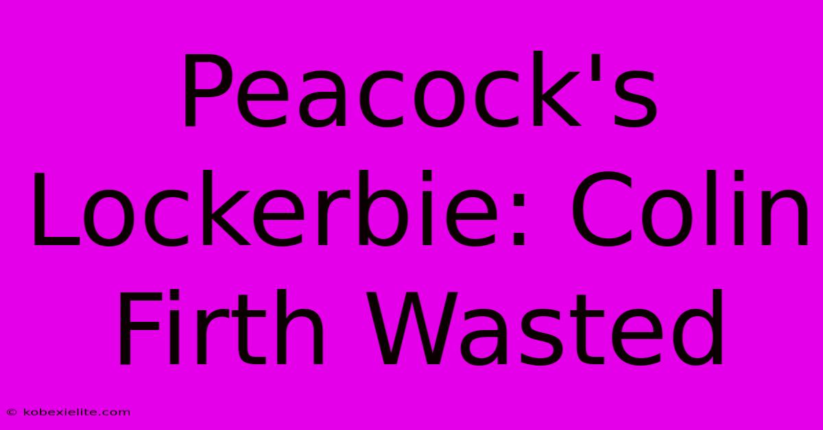 Peacock's Lockerbie: Colin Firth Wasted