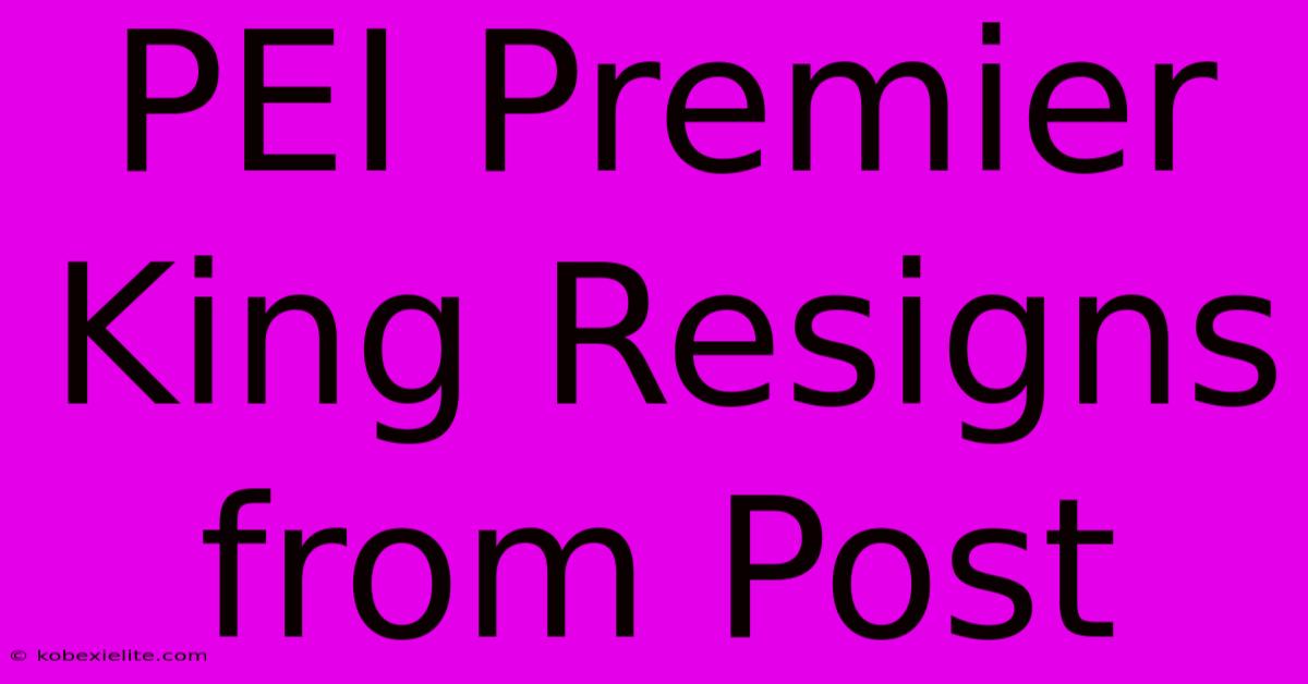 PEI Premier King Resigns From Post