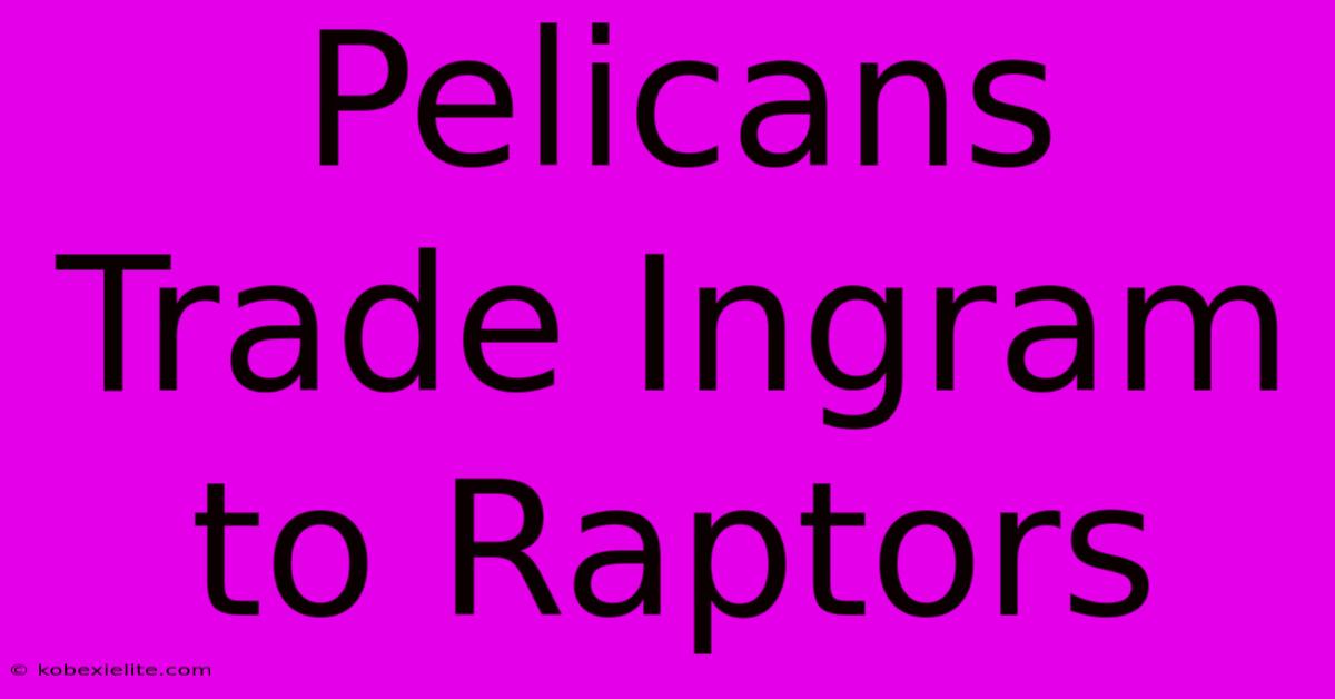 Pelicans Trade Ingram To Raptors