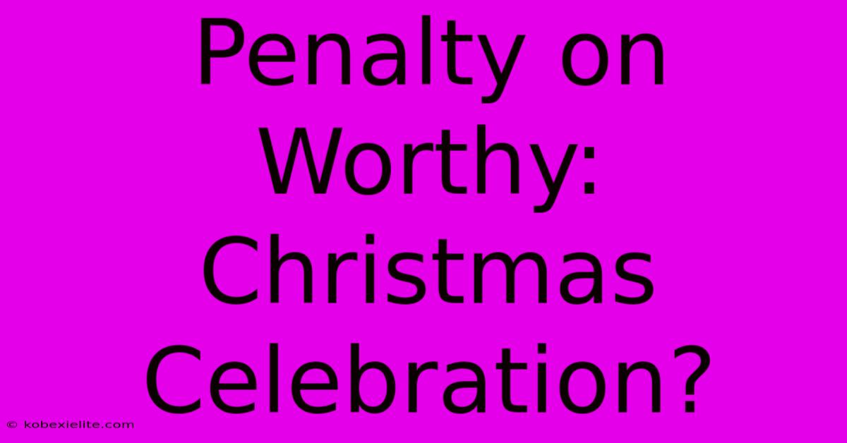 Penalty On Worthy: Christmas Celebration?